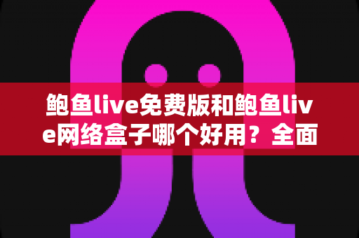 鲍鱼live免费版和鲍鱼live网络盒子哪个好用?全面深度对比评测与选购指南,帮你找到最适合的观影方案 鲍鱼live免费版和鲍鱼live网络盒子哪个好用?全面深度对比评测与选购指南,帮你找到最适合的观影方案