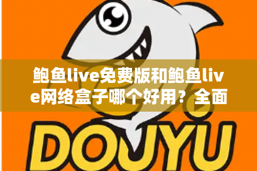 鲍鱼live免费版和鲍鱼live网络盒子哪个好用？全面深度对比评测与选购指南，帮你找到最适合的观影方案