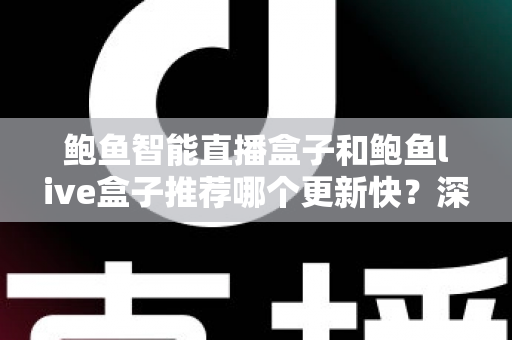 鲍鱼智能直播盒子和鲍鱼live盒子推荐哪个更新快？深度对比与选购全攻略