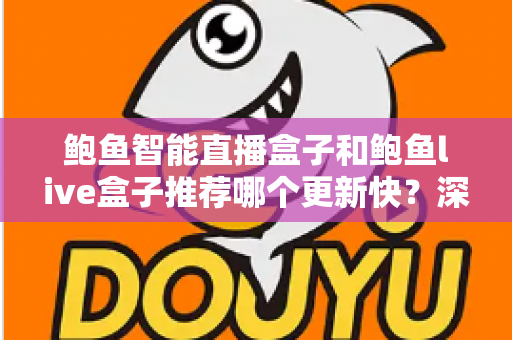 鲍鱼智能直播盒子和鲍鱼live盒子推荐哪个更新快？深度对比与选购全攻略