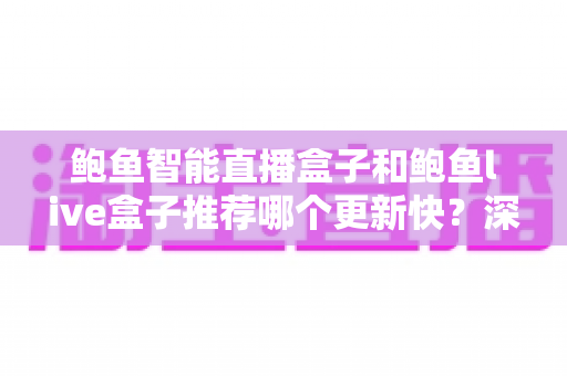 鲍鱼智能直播盒子和鲍鱼live盒子推荐哪个更新快？深度对比与选购全攻略