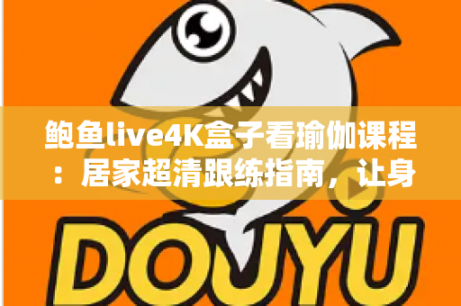 鲍鱼live4K盒子看瑜伽课程:居家超清跟练指南,让身心在大屏画质中彻底放松 鲍鱼live4K盒子看瑜伽课程:居家超清跟练指南,让身心在大屏画质中彻底放松