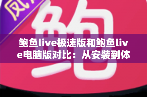 鲍鱼live极速版和鲍鱼live电脑版对比:从安装到体验的全方位选择指南 鲍鱼live极速版和鲍鱼live电脑版对比:从安装到体验的全方位选择指南