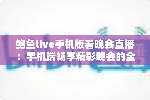 鲍鱼live手机版看晚会直播:手机端畅享精彩晚会的全方位观看指南 鲍鱼live手机版看晚会直播:手机端畅享精彩晚会的全方位观看指南