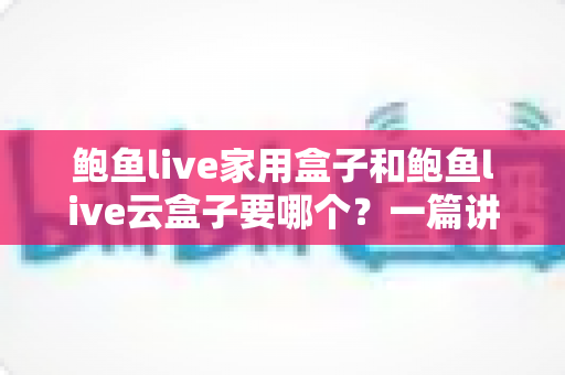 鲍鱼live家用盒子和鲍鱼live云盒子要哪个?一篇讲透区别与选购建议的实用指南 鲍鱼live家用盒子和鲍鱼live云盒子要哪个?一篇讲透区别与选购建议的实用指南