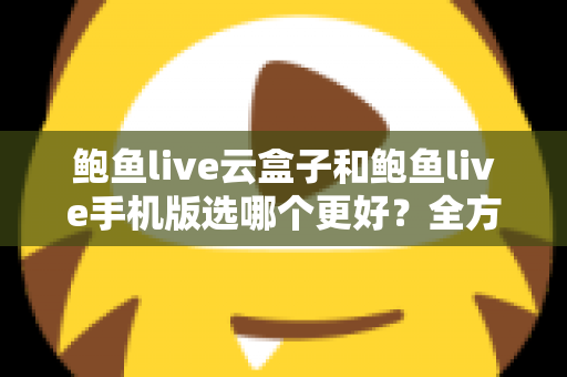 鲍鱼live云盒子和鲍鱼live手机版选哪个更好?全方位对比助你找到最优观看方案 鲍鱼live云盒子和鲍鱼live手机版选哪个更好?全方位对比助你找到最优观看方案