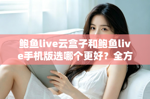 鲍鱼live云盒子和鲍鱼live手机版选哪个更好?全方位对比助你找到最优观看方案 鲍鱼live云盒子和鲍鱼live手机版选哪个更好?全方位对比助你找到最优观看方案