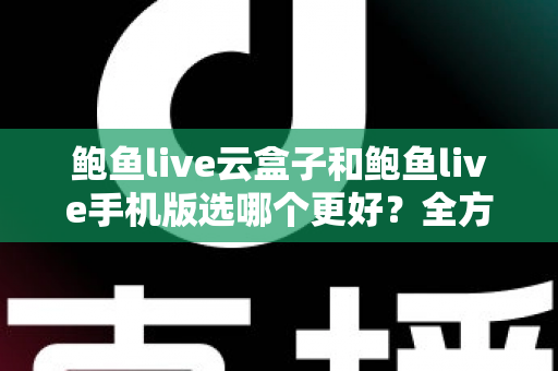 鲍鱼live云盒子和鲍鱼live手机版选哪个更好？全方位对比助你找到最优观看方案