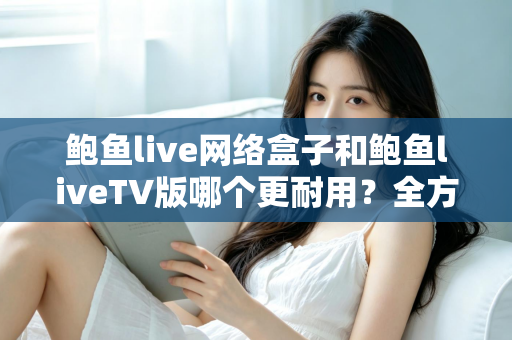 鲍鱼live网络盒子和鲍鱼liveTV版哪个更耐用?全方位寿命对比与实用选购指南 鲍鱼live网络盒子和鲍鱼liveTV版哪个更耐用?全方位寿命对比与实用选购指南