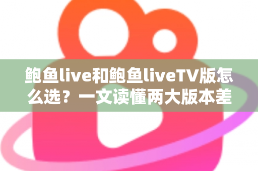 鲍鱼live和鲍鱼liveTV版怎么选?一文读懂两大版本差异,找到最适合你的观看方案 鲍鱼live和鲍鱼liveTV版怎么选?一文读懂两大版本差异,找到最适合你的观看方案