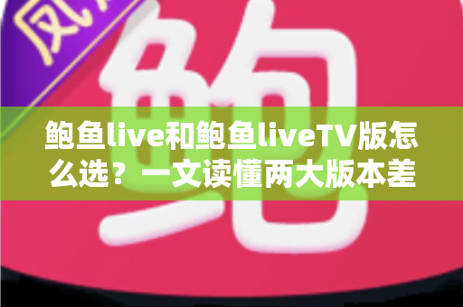 鲍鱼live和鲍鱼liveTV版怎么选?一文读懂两大版本差异,找到最适合你的观看方案 鲍鱼live和鲍鱼liveTV版怎么选?一文读懂两大版本差异,找到最适合你的观看方案