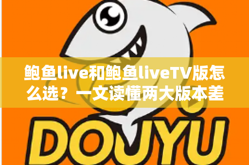 鲍鱼live和鲍鱼liveTV版怎么选？一文读懂两大版本差异，找到最适合你的观看方案