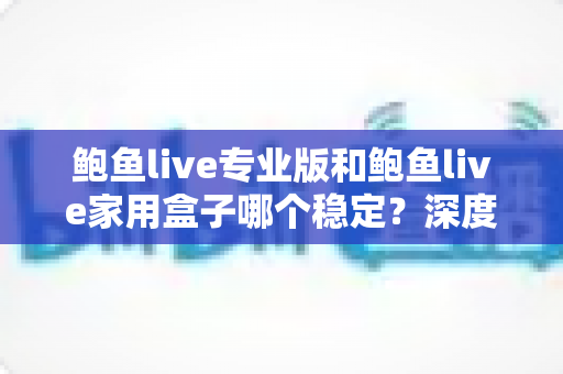 鲍鱼live专业版和鲍鱼live家用盒子哪个稳定?深度对比解析与选购全攻略 鲍鱼live专业版和鲍鱼live家用盒子哪个稳定?深度对比解析与选购全攻略