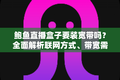 鲍鱼直播盒子要装宽带吗?全面解析联网方式、带宽需求与安装指南 鲍鱼直播盒子要装宽带吗?全面解析联网方式、带宽需求与安装指南