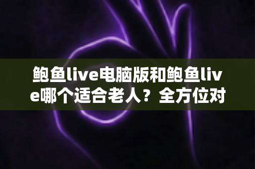 鲍鱼live电脑版和鲍鱼live哪个适合老人?全方位对比分析与实用选择指南 鲍鱼live电脑版和鲍鱼live哪个适合老人?全方位对比分析与实用选择指南