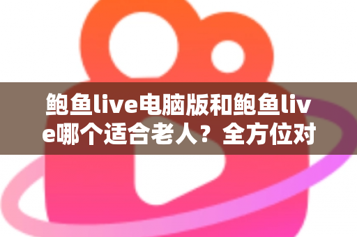 鲍鱼live电脑版和鲍鱼live哪个适合老人?全方位对比分析与实用选择指南 鲍鱼live电脑版和鲍鱼live哪个适合老人?全方位对比分析与实用选择指南