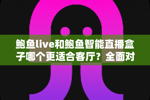 鲍鱼live和鲍鱼智能直播盒子哪个更适合客厅？全面对比帮你选对不踩坑