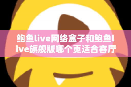 鲍鱼live网络盒子和鲍鱼live旗舰版哪个更适合客厅？2025年家庭观影设备深度选购指南