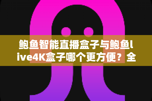 鲍鱼智能直播盒子与鲍鱼live4K盒子哪个更方便?全方位深度对比评测,帮你选对家庭客厅影音中枢 鲍鱼智能直播盒子与鲍鱼live4K盒子哪个更方便?全方位深度对比评测,帮你选对家庭客厅影音中枢