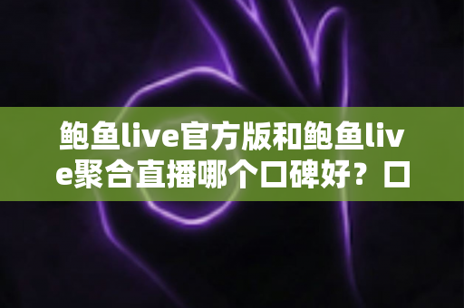 鲍鱼live官方版和鲍鱼live聚合直播哪个口碑好?口碑、安全与体验全方位对比指南 鲍鱼live官方版和鲍鱼live聚合直播哪个口碑好?口碑、安全与体验全方位对比指南