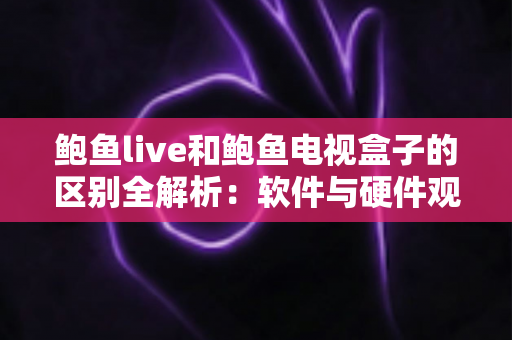 鲍鱼live和鲍鱼电视盒子的区别全解析：软件与硬件观影方案深度对比，帮你选对不踩坑