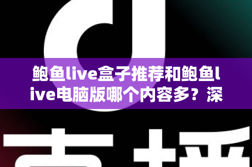 鲍鱼live盒子推荐和鲍鱼live电脑版哪个内容多？深度对比与实用选择指南