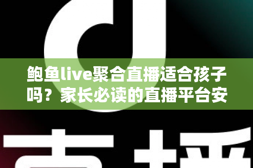 鲍鱼live聚合直播适合孩子吗？家长必读的直播平台安全评估与防护指南