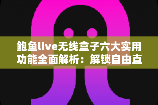 鲍鱼live无线盒子六大实用功能全面解析：解锁自由直播与高效投屏的新体验