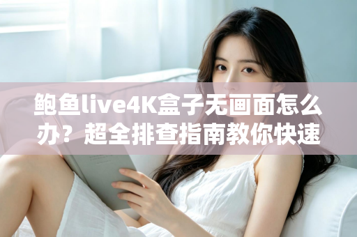 鲍鱼live4K盒子无画面怎么办？超全排查指南教你快速恢复高清观影体验