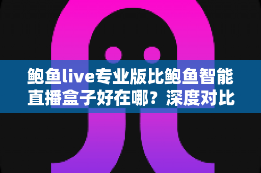 鲍鱼live专业版比鲍鱼智能直播盒子好在哪？深度对比解析帮你选对直播工具