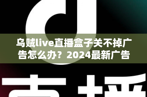 乌贼live直播盒子关不掉广告怎么办？2024最新广告关闭与屏蔽全攻略