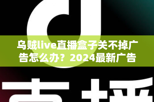 乌贼live直播盒子关不掉广告怎么办？2024最新广告关闭与屏蔽全攻略