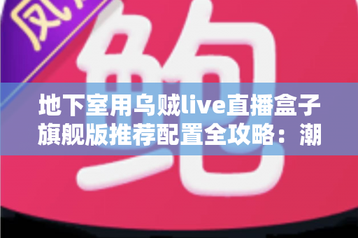 地下室用乌贼live直播盒子旗舰版推荐配置全攻略：潮湿低信号环境下的流畅直播影音方案