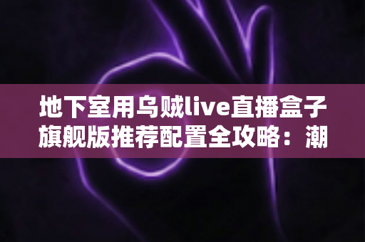 地下室用乌贼live直播盒子旗舰版推荐配置全攻略：潮湿低信号环境下的流畅直播影音方案