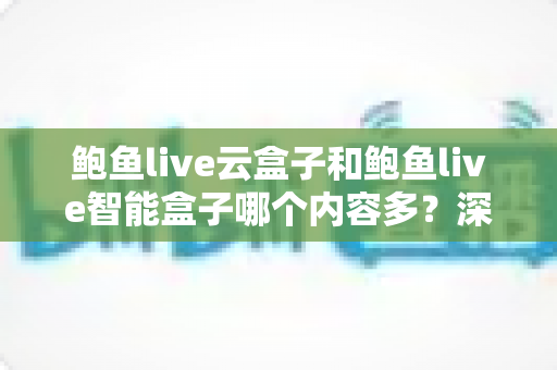 鲍鱼live云盒子和鲍鱼live智能盒子哪个内容多？深度解析两款热门盒子的内容资源与选购指南