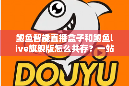 鲍鱼智能直播盒子和鲍鱼live旗舰版怎么共存？一站式双版本安装使用全攻略
