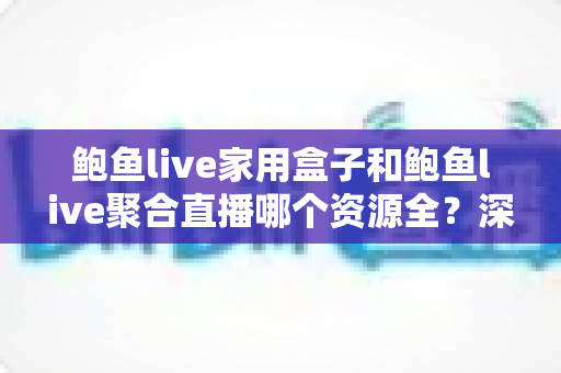 鲍鱼live家用盒子和鲍鱼live聚合直播哪个资源全？深度对比帮你选对观影方案