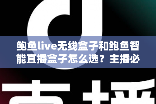 鲍鱼live无线盒子和鲍鱼智能直播盒子怎么选？主播必备的选购避坑指南全解析