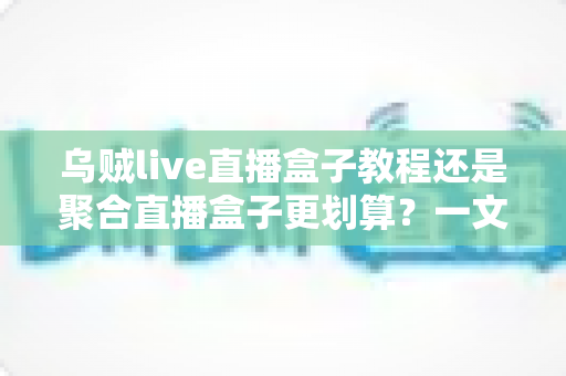 乌贼live直播盒子教程还是聚合直播盒子更划算?一文看懂两者差异,选对不花冤枉钱 乌贼live直播盒子教程还是聚合直播盒子更划算?一文看懂两者差异,选对不花冤枉钱