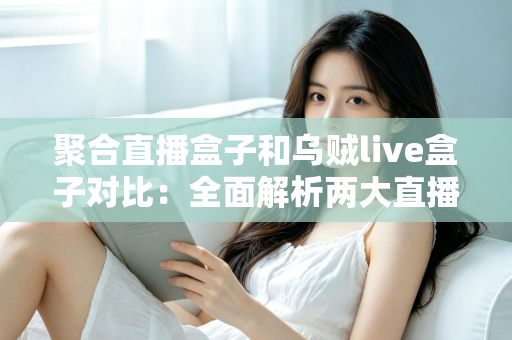 聚合直播盒子和乌贼live盒子对比：全面解析两大直播工具的差异与选购指南