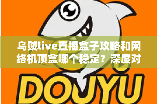 乌贼live直播盒子攻略和网络机顶盒哪个稳定?深度对比解析助你找到最佳观影方案 乌贼live直播盒子攻略和网络机顶盒哪个稳定?深度对比解析助你找到最佳观影方案