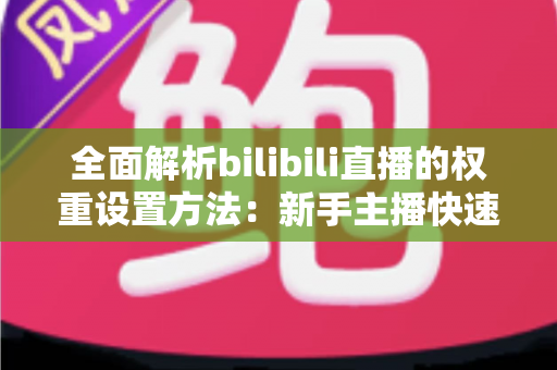 全面解析bilibili直播的权重设置方法：新手主播快速提升直播间流量的实战指南