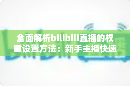 全面解析bilibili直播的权重设置方法：新手主播快速提升直播间流量的实战指南