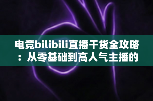 电竞bilibili直播干货全攻略：从零基础到高人气主播的实战进阶指南