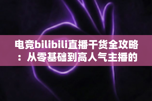 电竞bilibili直播干货全攻略：从零基础到高人气主播的实战进阶指南