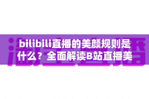 bilibili直播的美颜规则是什么？全面解读B站直播美颜功能规范、使用方法与主播必知注意事项