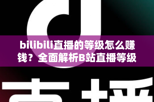 bilibili直播的等级怎么赚钱？全面解析B站直播等级体系与变现实战攻略