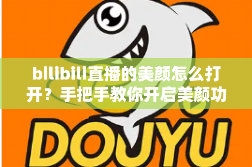 bilibili直播的美颜怎么打开？手把手教你开启美颜功能，让直播间颜值瞬间提升