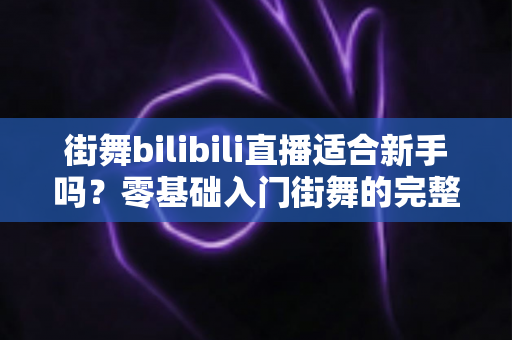 街舞bilibili直播适合新手吗？零基础入门街舞的完整指南与实用建议