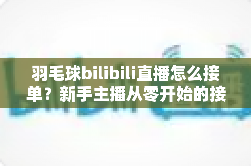 羽毛球bilibili直播怎么接单?新手主播从零开始的接单变现全攻略 羽毛球bilibili直播怎么接单?新手主播从零开始的接单变现全攻略